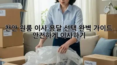 천안 원룸 이사, 용달 선택 완벽 가이드! 안전하게 이사하기
