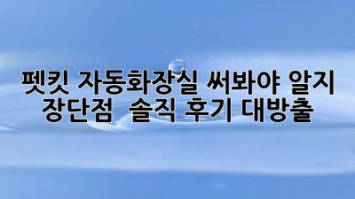 🐾 펫킷 자동화장실, 써봐야 알지! 장단점 & 솔직 후기 대방출 🚽✨