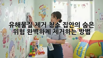 유해물질 제거 청소: 집안의 숨은 위험, 완벽하게 제거하는 방법!