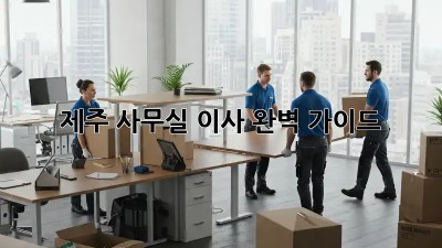 제주 사무실 이사, 완벽 가이드!